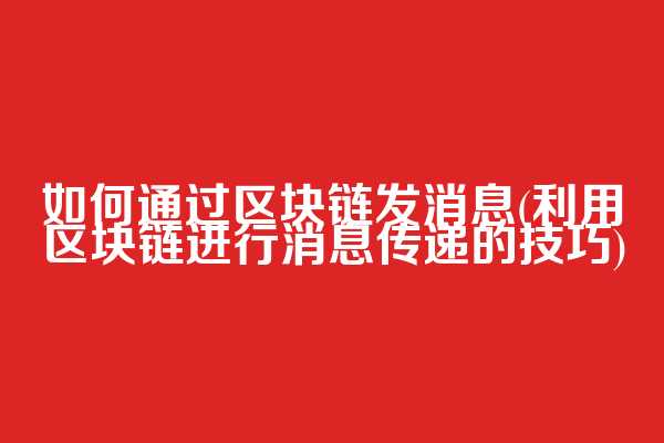 如何通过区块链发消息(利用区块链进行消息传递的技巧)