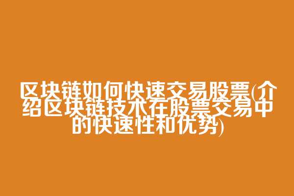区块链如何快速交易股票(介绍区块链技术在股票交易中的快速性和优势)