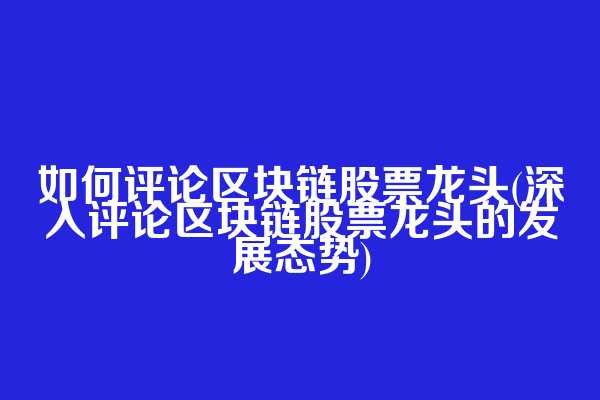 如何评论区块链股票龙头(深入评论区块链股票龙头的发展态势)