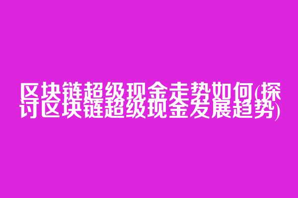 区块链超级现金走势如何(探讨区块链超级现金发展趋势)