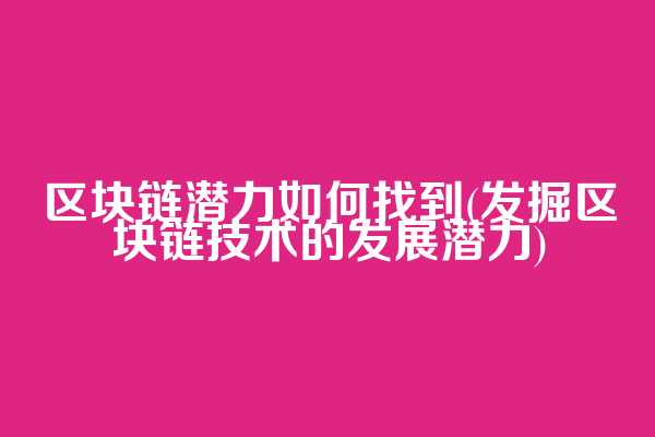区块链潜力如何找到(发掘区块链技术的发展潜力)
