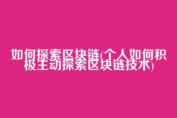 如何探索区块链(个人如何积极主动探索区块链技术)