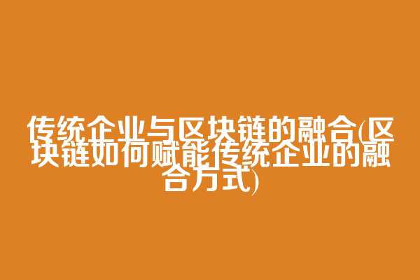 传统企业与区块链的融合(区块链如何赋能传统企业的融合方式)