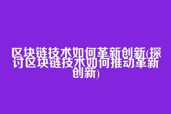 区块链技术如何革新创新(探讨区块链技术如何推动革新创新)