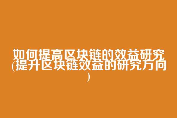 如何提高区块链的效益研究(提升区块链效益的研究方向)