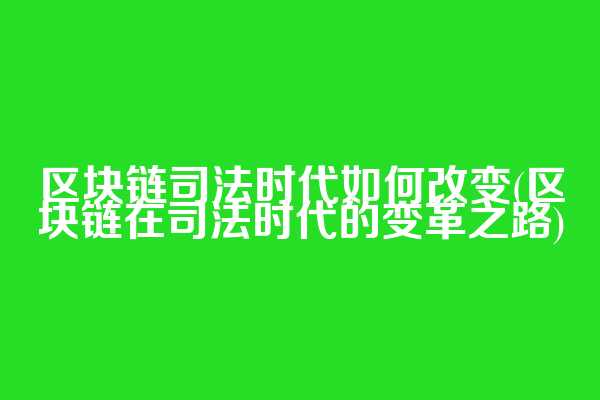 区块链司法时代如何改变(区块链在司法时代的变革之路)