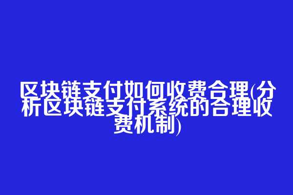 区块链支付如何收费合理(分析区块链支付系统的合理收费机制)