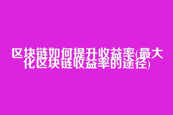 区块链如何提升收益率(最大化区块链收益率的途径)