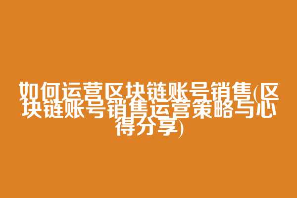 如何运营区块链账号销售(区块链账号销售运营策略与心得分享)