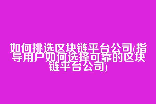 如何挑选区块链平台公司(指导用户如何选择可靠的区块链平台公司)  第1张
