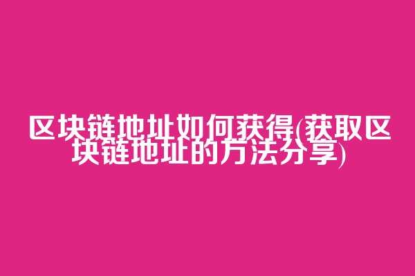 区块链地址如何获得(获取区块链地址的方法分享)