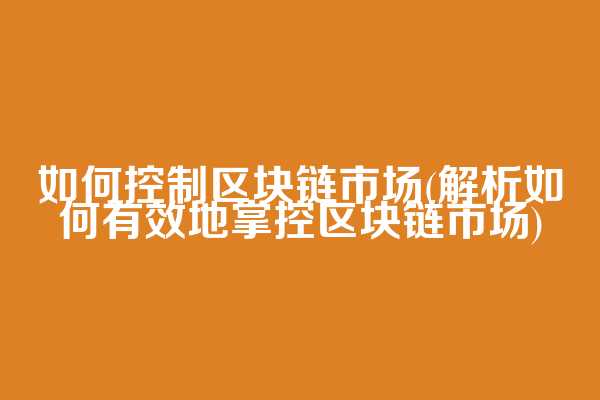 如何控制区块链市场(解析如何有效地掌控区块链市场)