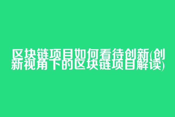 区块链项目如何看待创新(创新视角下的区块链项目解读)  第1张