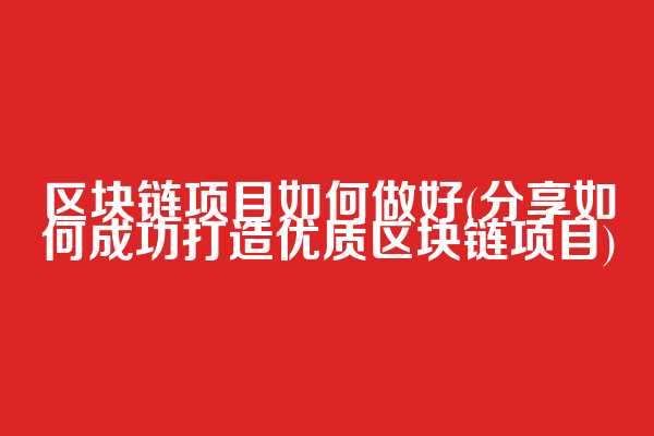 区块链项目如何做好(分享如何成功打造优质区块链项目)