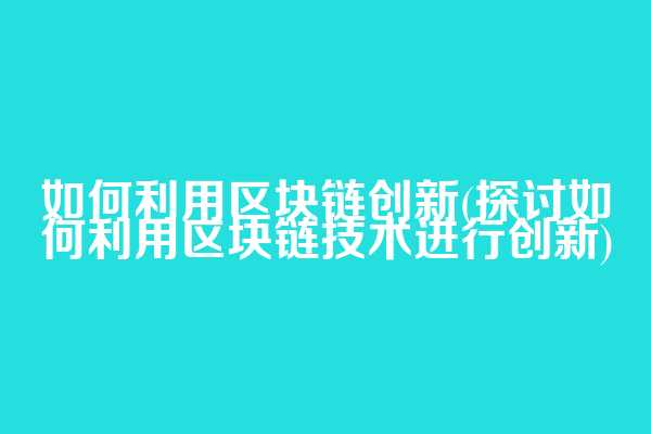 如何利用区块链创新(探讨如何利用区块链技术进行创新)