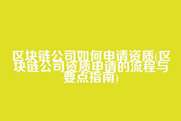 区块链公司如何申请资质(区块链公司资质申请的流程与要点指南)