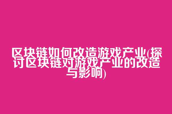 区块链如何改造游戏产业(探讨区块链对游戏产业的改造与影响)