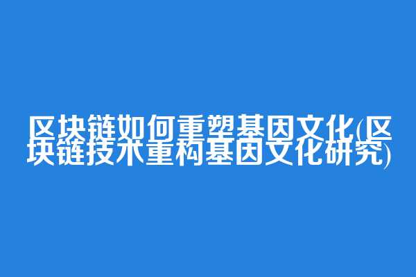 区块链如何重塑基因文化(区块链技术重构基因文化研究)