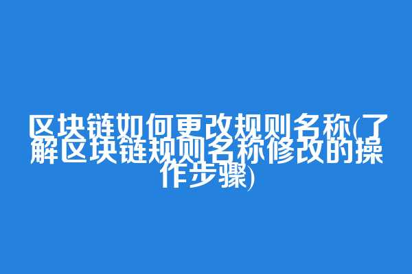 区块链如何更改规则名称(了解区块链规则名称修改的操作步骤)