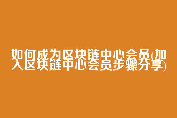 如何成为区块链中心会员(加入区块链中心会员步骤分享)