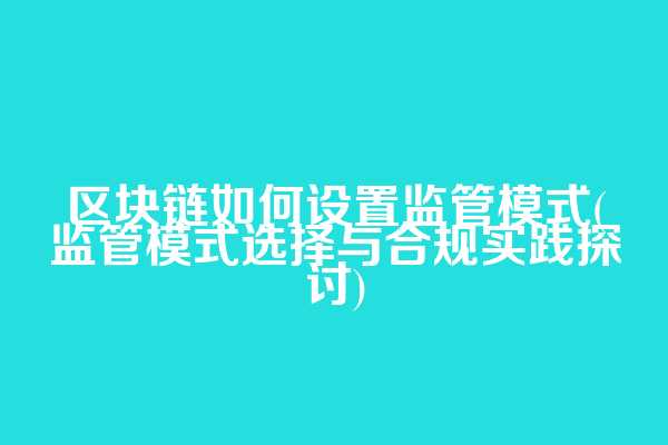 区块链如何设置监管模式(监管模式选择与合规实践探讨)