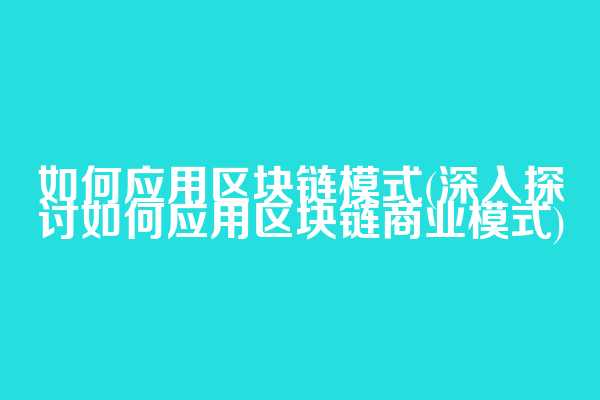 如何应用区块链模式(深入探讨如何应用区块链商业模式)