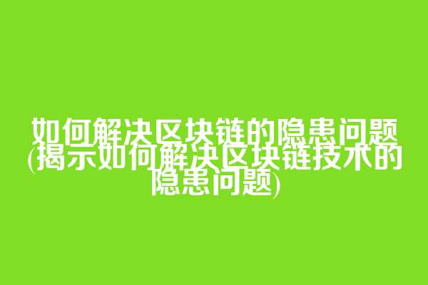 如何解决区块链的隐患问题(揭示如何解决区块链技术的隐患问题)