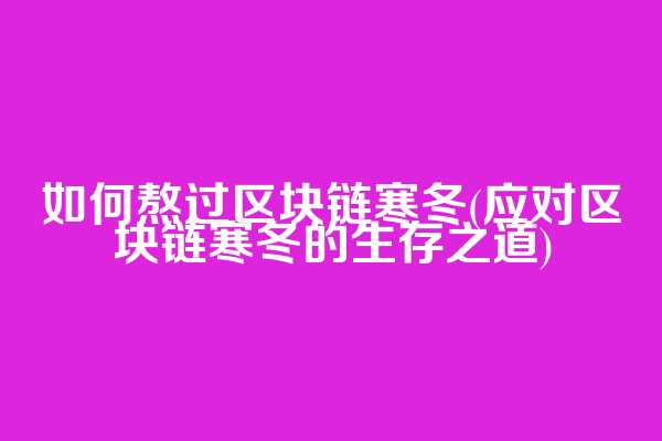 如何熬过区块链寒冬(应对区块链寒冬的生存之道)
