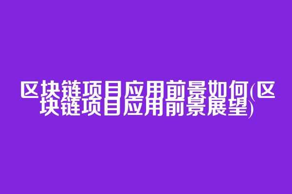 区块链项目应用前景如何(区块链项目应用前景展望)