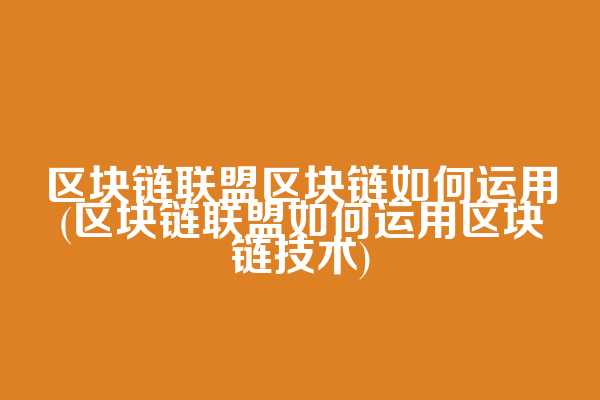 区块链联盟区块链如何运用(区块链联盟如何运用区块链技术)