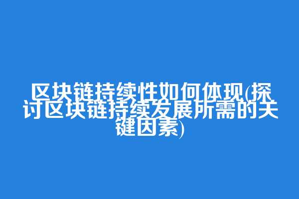 区块链持续性如何体现(探讨区块链持续发展所需的关键因素)