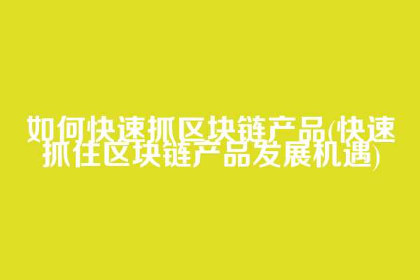 如何快速抓区块链产品(快速抓住区块链产品发展机遇)  第1张