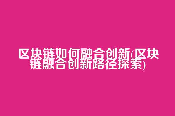 区块链如何融合创新(区块链融合创新路径探索)