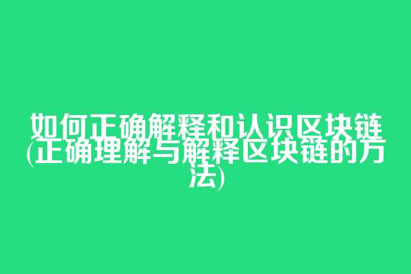 如何正确解释和认识区块链(正确理解与解释区块链的方法)