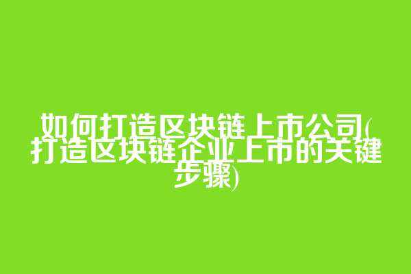 如何打造区块链上市公司(打造区块链企业上市的关键步骤)
