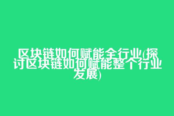 区块链如何赋能全行业(探讨区块链如何赋能整个行业发展)