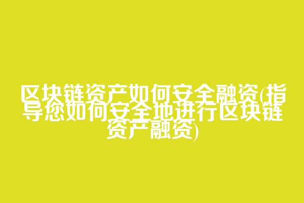 区块链资产如何安全融资(指导您如何安全地进行区块链资产融资)