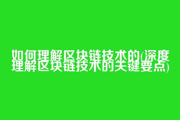 如何理解区块链技术的(深度理解区块链技术的关键要点)