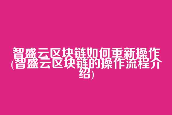 智盛云区块链如何重新操作(智盛云区块链的操作流程介绍)