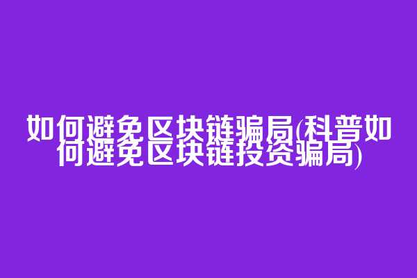 如何避免区块链骗局(科普如何避免区块链投资骗局)