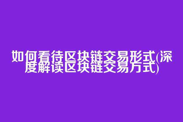 如何看待区块链交易形式(深度解读区块链交易方式)
