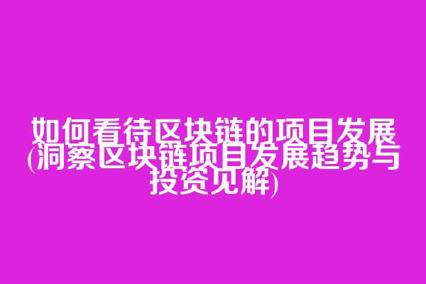 如何看待区块链的项目发展(洞察区块链项目发展趋势与投资见解)