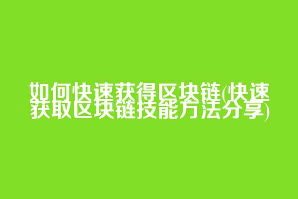如何快速获得区块链(快速获取区块链技能方法分享)