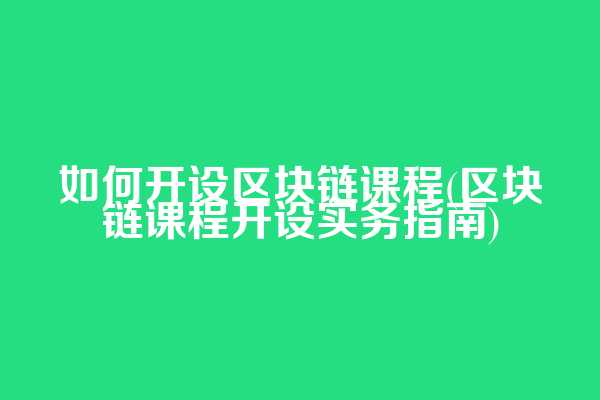 如何开设区块链课程(区块链课程开设实务指南)