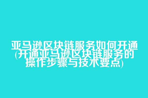 亚马逊区块链服务如何开通(开通亚马逊区块链服务的操作步骤与技术要点)