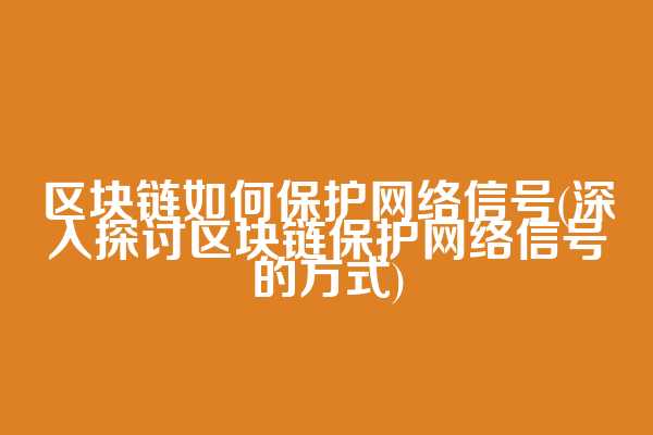 区块链如何保护网络信号(深入探讨区块链保护网络信号的方式)