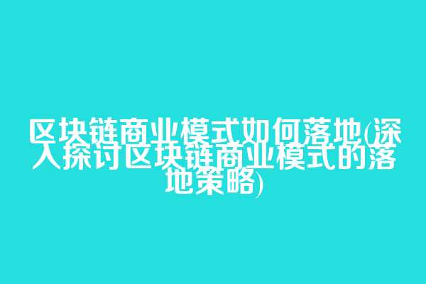 区块链商业模式如何落地(深入探讨区块链商业模式的落地策略)