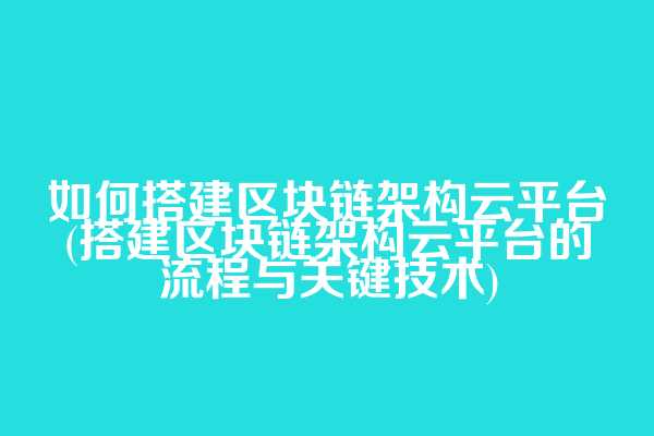如何搭建区块链架构云平台(搭建区块链架构云平台的流程与关键技术)  第1张