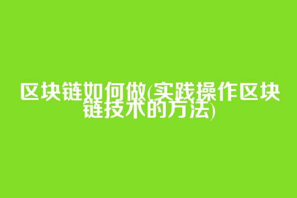 区块链如何做(实践操作区块链技术的方法)