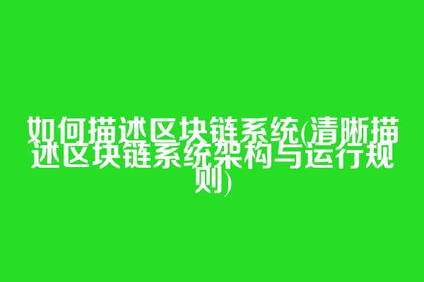 如何描述区块链系统(清晰描述区块链系统架构与运行规则)